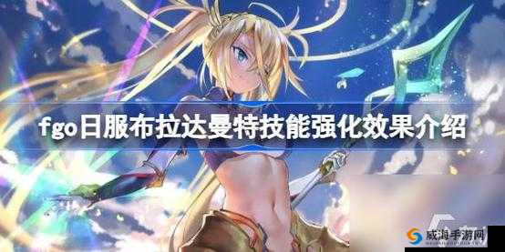 fgo 日服布拉达曼特技能强化效果大盘点，你想知道的都在这里