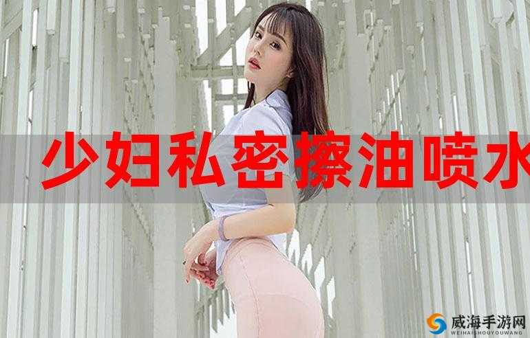 年轻漂亮少妇：私密精油按摩保养