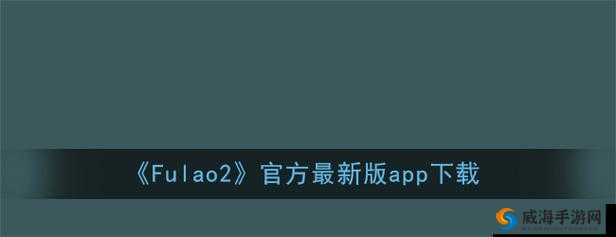 fulao2 官网下载:畅享精彩内容不容错过